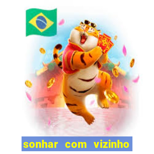 sonhar com vizinho jogo do bicho